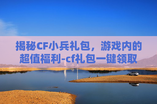 揭秘CF小兵礼包，游戏内的超值福利-cf礼包一键领取助手