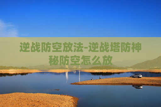 逆战防空放法-逆战塔防神秘防空怎么放