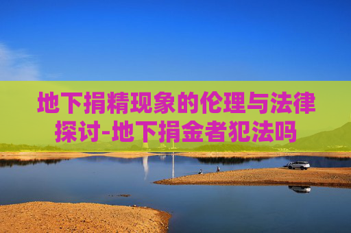 地下捐精现象的伦理与法律探讨-地下捐金者犯法吗