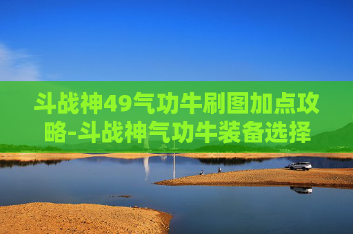 斗战神49气功牛刷图加点攻略-斗战神气功牛装备选择