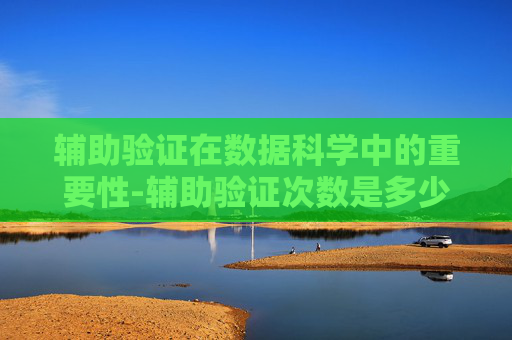 辅助验证在数据科学中的重要性-辅助验证次数是多少
