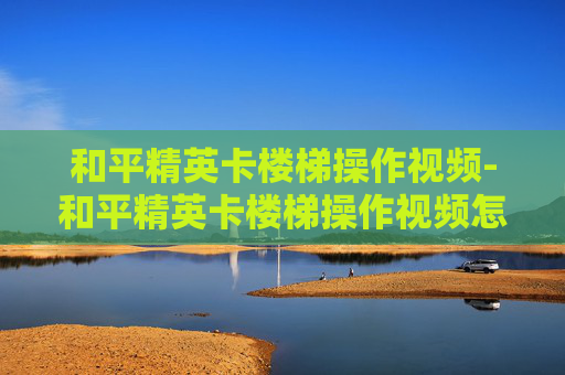 和平精英卡楼梯操作视频-和平精英卡楼梯操作视频怎么弄