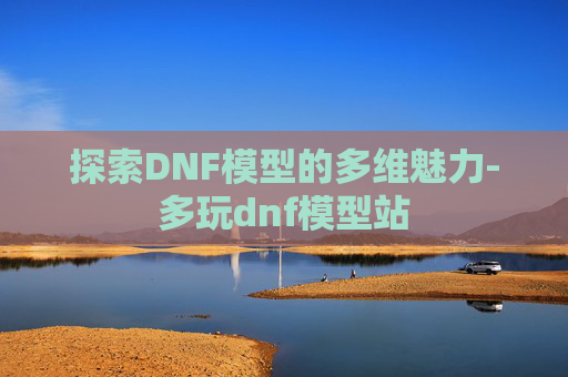 探索DNF模型的多维魅力-多玩dnf模型站