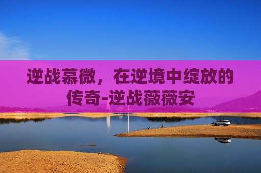 逆战慕微，在逆境中绽放的传奇-逆战薇薇安