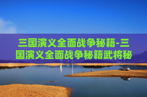 三国演义全面战争秘籍-三国演义全面战争秘籍武将秘籍
