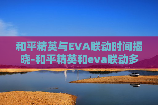 和平精英与EVA联动时间揭晓-和平精英和eva联动多久一次