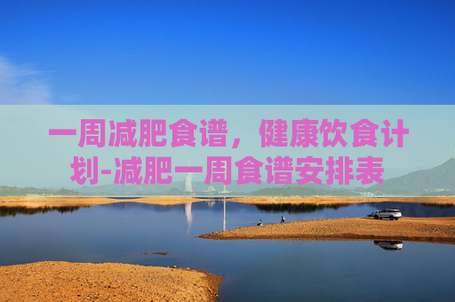 一周减肥食谱，健康饮食计划-减肥一周食谱安排表