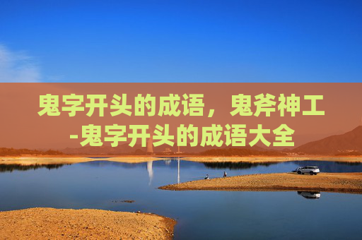 鬼字开头的成语，鬼斧神工-鬼字开头的成语大全