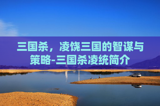 三国杀，凌饶三国的智谋与策略-三国杀凌统简介
