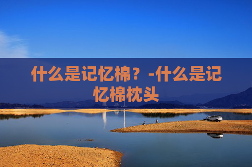 什么是记忆棉？-什么是记忆棉枕头