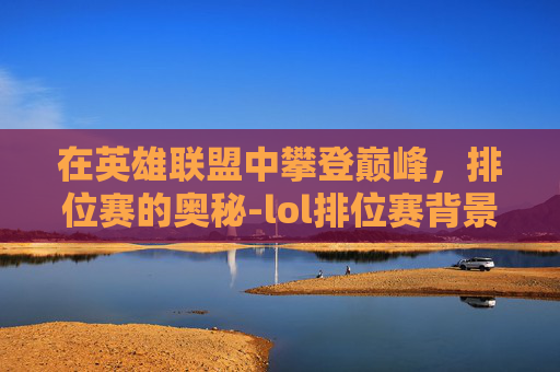 在英雄联盟中攀登巅峰，排位赛的奥秘-lol排位赛背景音乐
