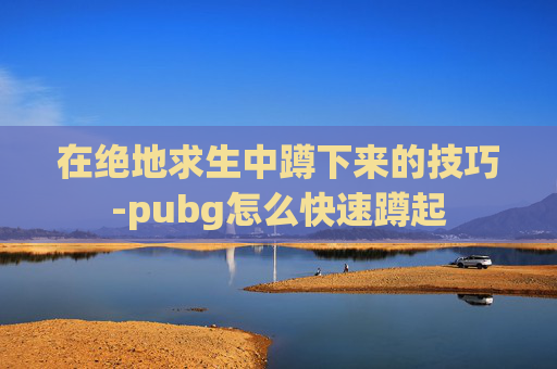 在绝地求生中蹲下来的技巧-pubg怎么快速蹲起
