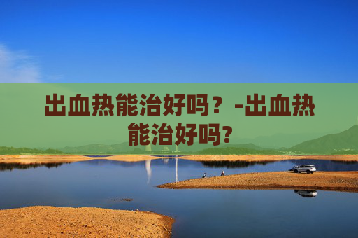 出血热能治好吗？-出血热能治好吗?