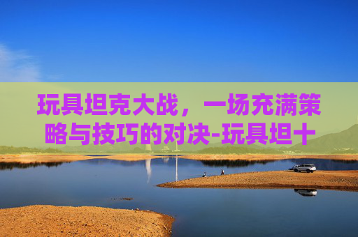 玩具坦克大战，一场充满策略与技巧的对决-玩具坦十