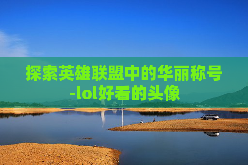 探索英雄联盟中的华丽称号-lol好看的头像