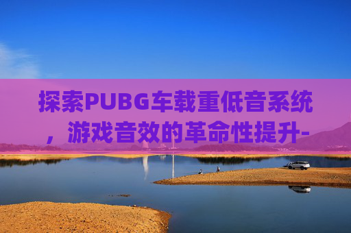 探索PUBG车载重低音系统，游戏音效的革命性提升-2026车载重低音Dj串烧