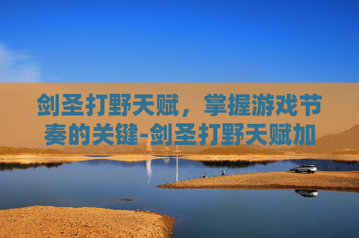 剑圣打野天赋，掌握游戏节奏的关键-剑圣打野天赋加点