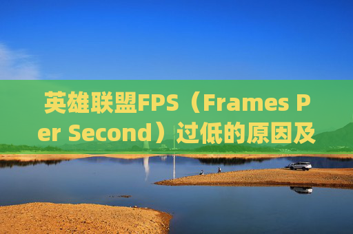 英雄联盟FPS（Frames Per Second）过低的原因及解决方法-lol fps低什么原因