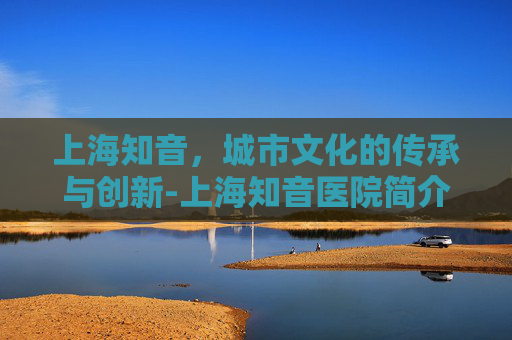 上海知音，城市文化的传承与创新-上海知音医院简介