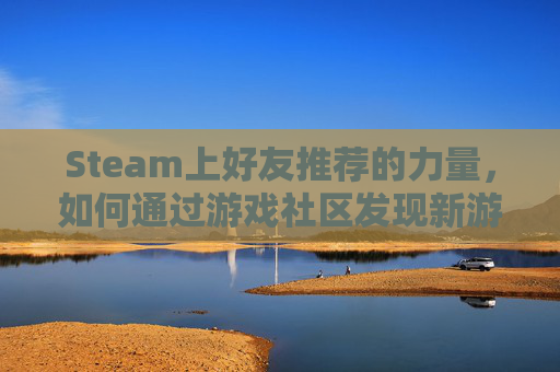 Steam上好友推荐的力量，如何通过游戏社区发现新游戏-steam怎么给好友推荐游戏