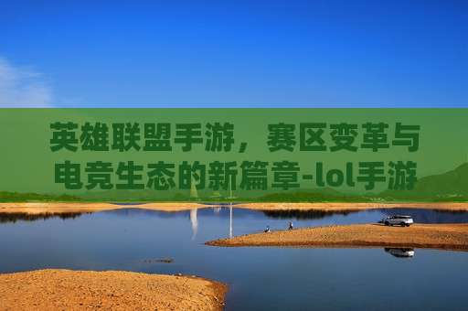 英雄联盟手游，赛区变革与电竞生态的新篇章-lol手游怎么改地区排名