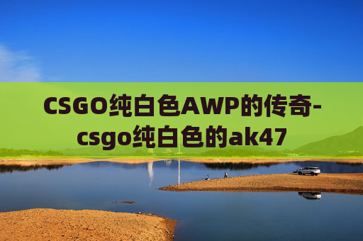 CSGO纯白色AWP的传奇-csgo纯白色的ak47