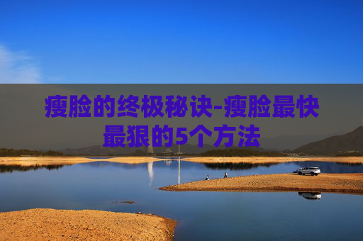瘦脸的终极秘诀-瘦脸最快最狠的5个方法