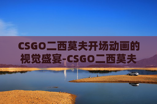 CSGO二西莫夫开场动画的视觉盛宴-CSGO二西莫夫