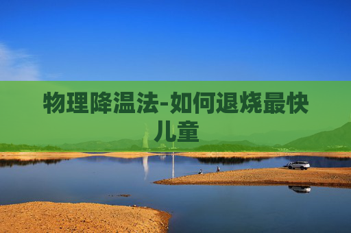 物理降温法-如何退烧最快儿童