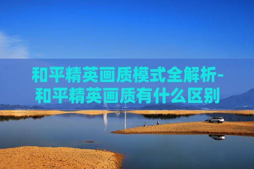 和平精英画质模式全解析-和平精英画质有什么区别
