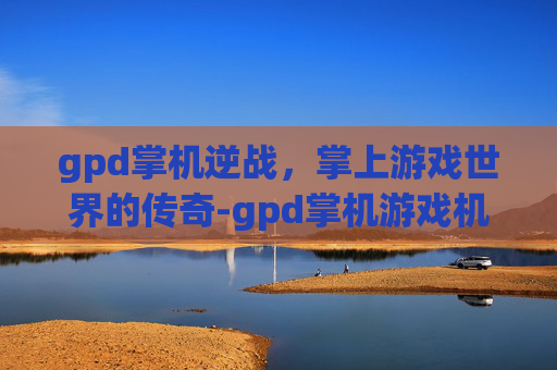 gpd掌机逆战，掌上游戏世界的传奇-gpd掌机游戏机