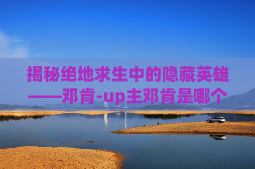 揭秘绝地求生中的隐藏英雄——邓肯-up主邓肯是哪个学校毕业的