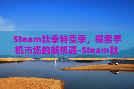 Steam秋季特卖季，探索手机市场的新机遇-Steam秋促
