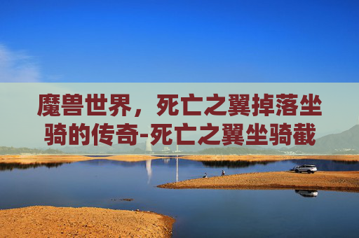 魔兽世界，死亡之翼掉落坐骑的传奇-死亡之翼坐骑截止时间