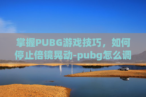 掌握PUBG游戏技巧，如何停止倍镜晃动-pubg怎么调倍镜距离