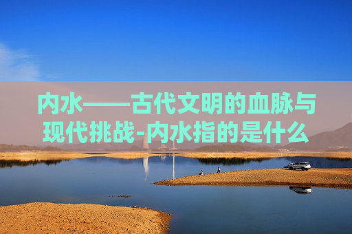 内水——古代文明的血脉与现代挑战-内水指的是什么