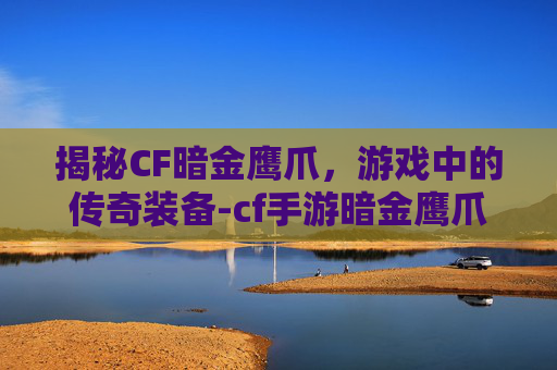 揭秘CF暗金鹰爪，游戏中的传奇装备-cf手游暗金鹰爪cdk