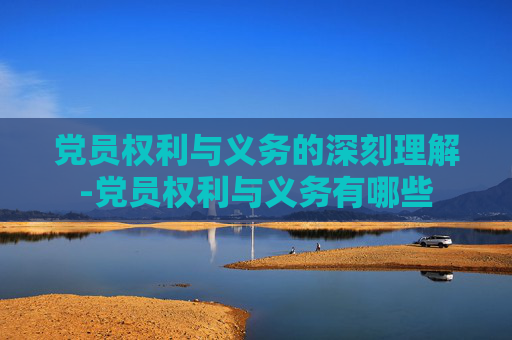 党员权利与义务的深刻理解-党员权利与义务有哪些