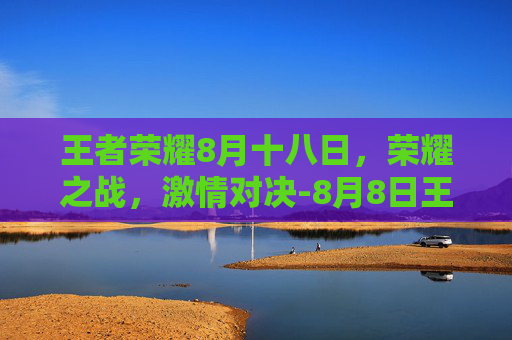 王者荣耀8月十八日，荣耀之战，激情对决-8月8日王者荣耀活动