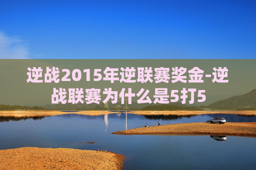 逆战2015年逆联赛奖金-逆战联赛为什么是5打5