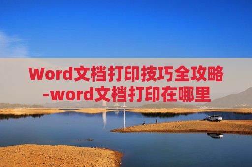 Word文档打印技巧全攻略-word文档打印在哪里
