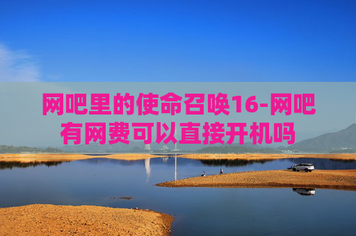 网吧里的使命召唤16-网吧有网费可以直接开机吗