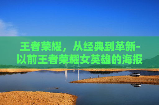 王者荣耀，从经典到革新-以前王者荣耀女英雄的海报