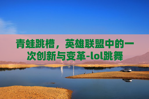 青蛙跳槽，英雄联盟中的一次创新与变革-lol跳舞