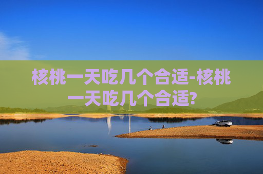 核桃一天吃几个合适-核桃一天吃几个合适?
