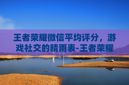 王者荣耀微信平均评分，游戏社交的晴雨表-王者荣耀微信平均评分怎么算