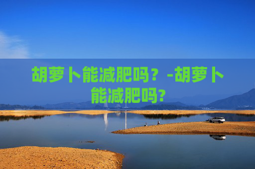 胡萝卜能减肥吗？-胡萝卜能减肥吗?