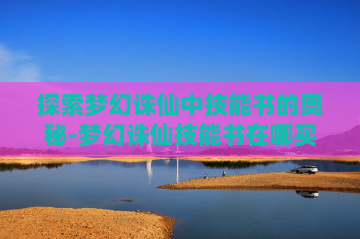 探索梦幻诛仙中技能书的奥秘-梦幻诛仙技能书在哪买