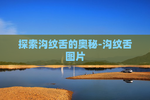 探索沟纹舌的奥秘-沟纹舌图片