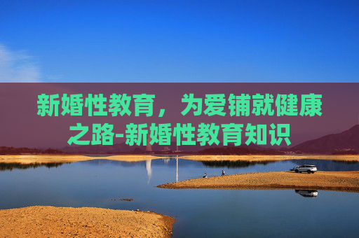 新婚性教育，为爱铺就健康之路-新婚性教育知识